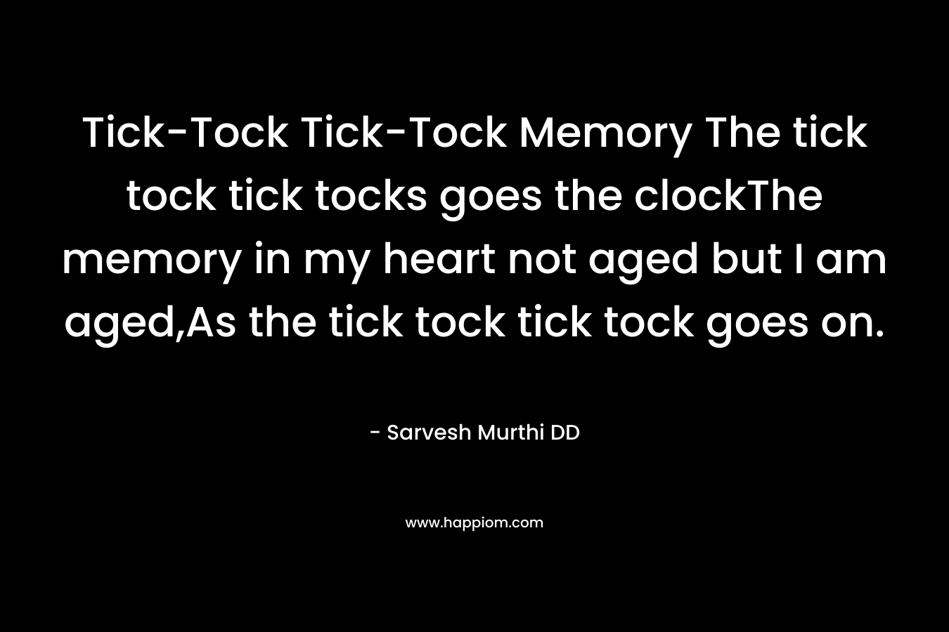 Tick-Tock Tick-Tock Memory The tick tock tick tocks goes the clockThe memory in my heart not aged but I am aged,As the tick tock tick tock goes on. – Sarvesh Murthi DD