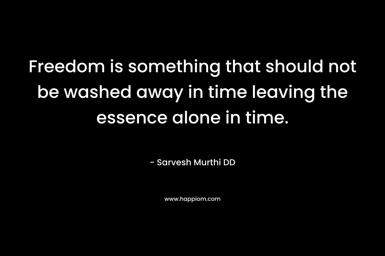 Freedom is something that should not be washed away in time leaving the essence alone in time.