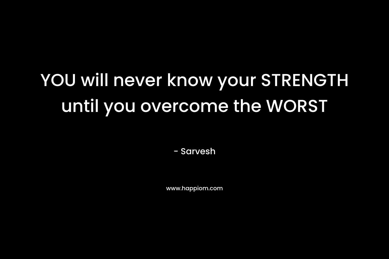 YOU will never know your STRENGTH until you overcome the WORST