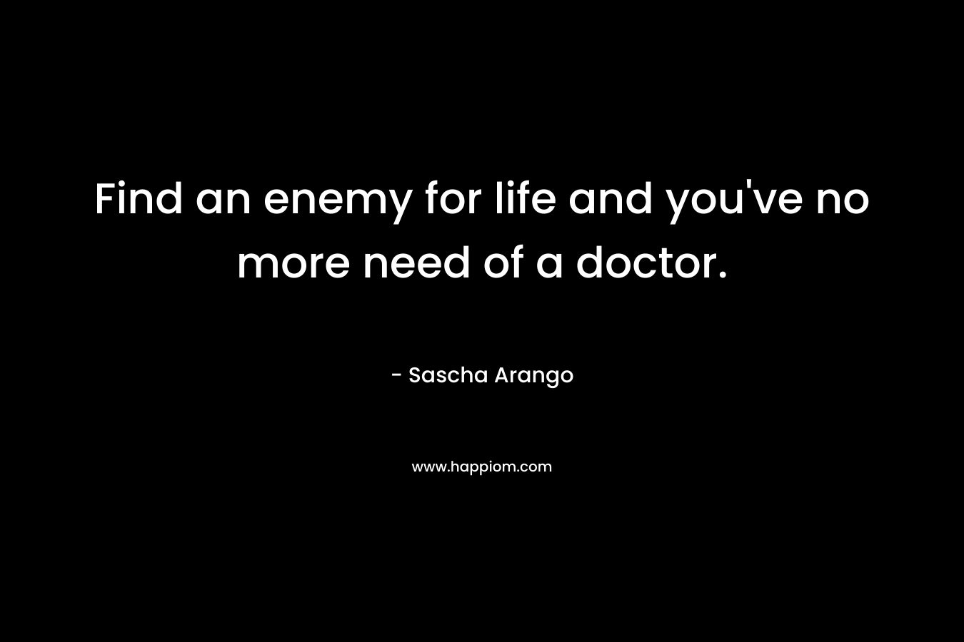 Find an enemy for life and you’ve no more need of a doctor. – Sascha Arango