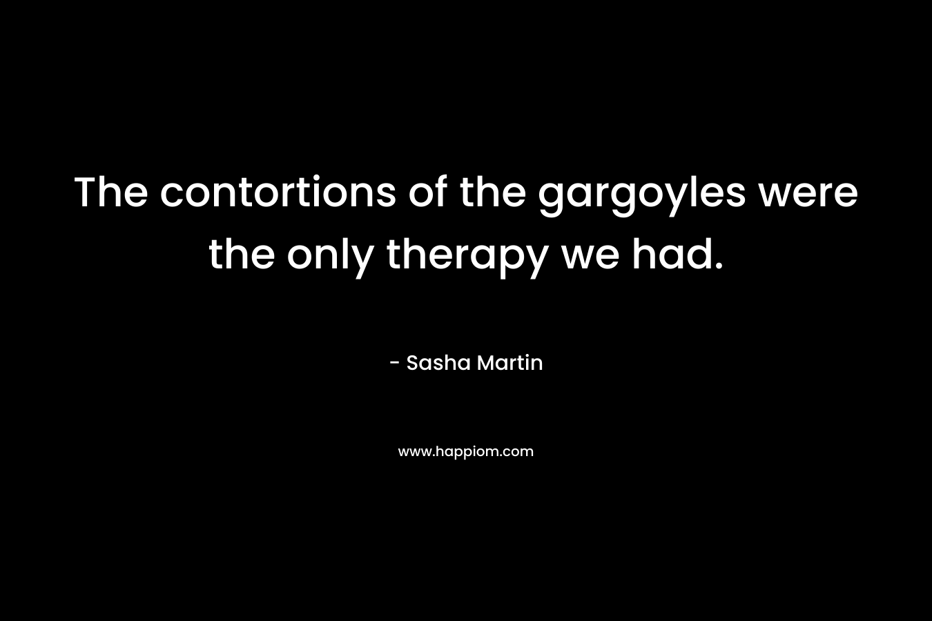 The contortions of the gargoyles were the only therapy we had. – Sasha Martin