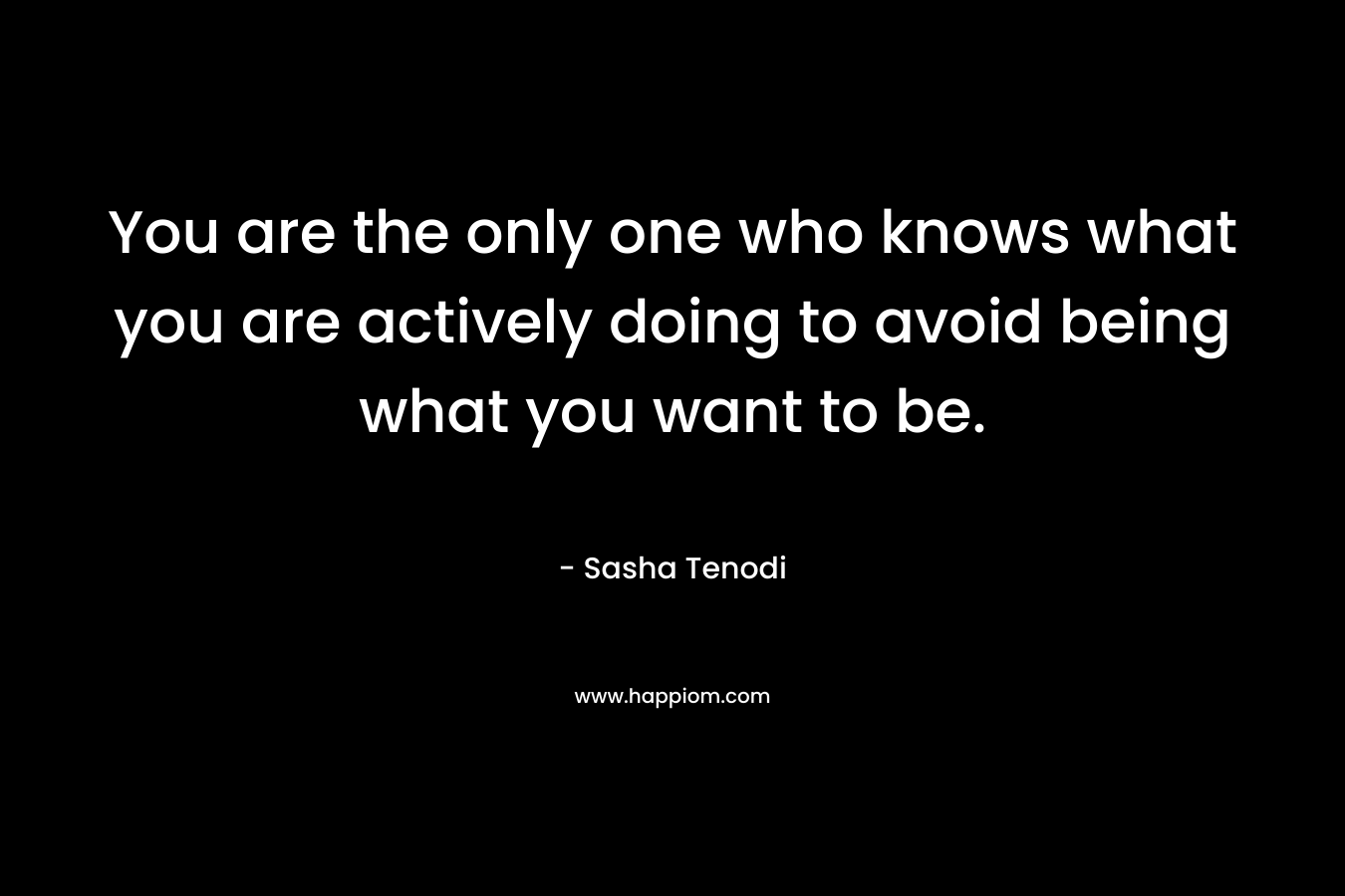 You are the only one who knows what you are actively doing to avoid being what you want to be.