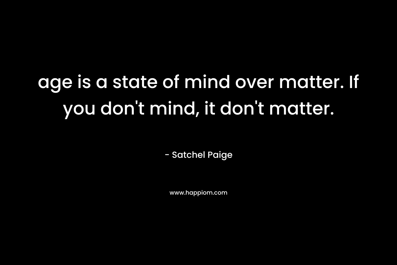 age is a state of mind over matter. If you don't mind, it don't matter.