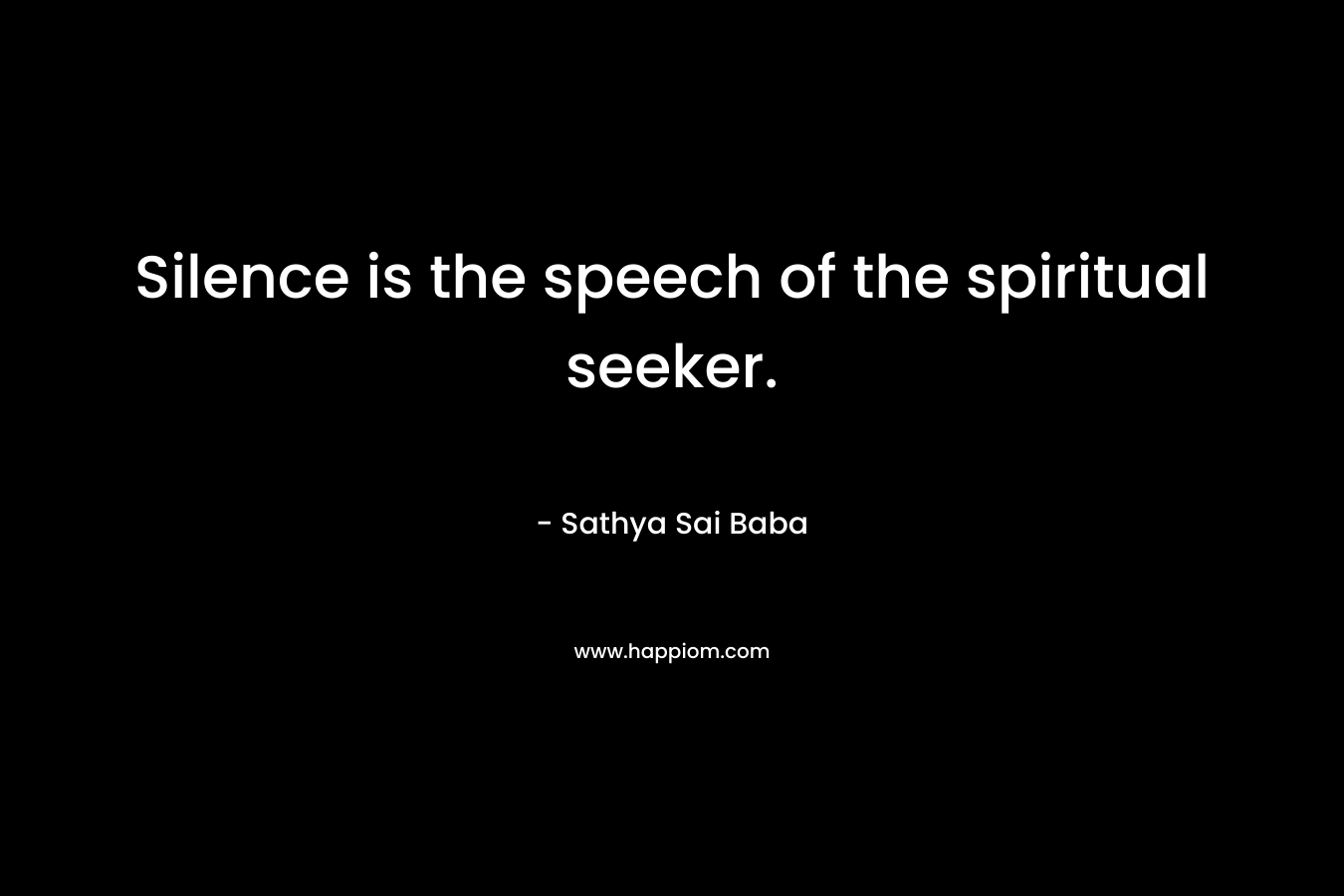 Silence is the speech of the spiritual seeker. – Sathya Sai Baba