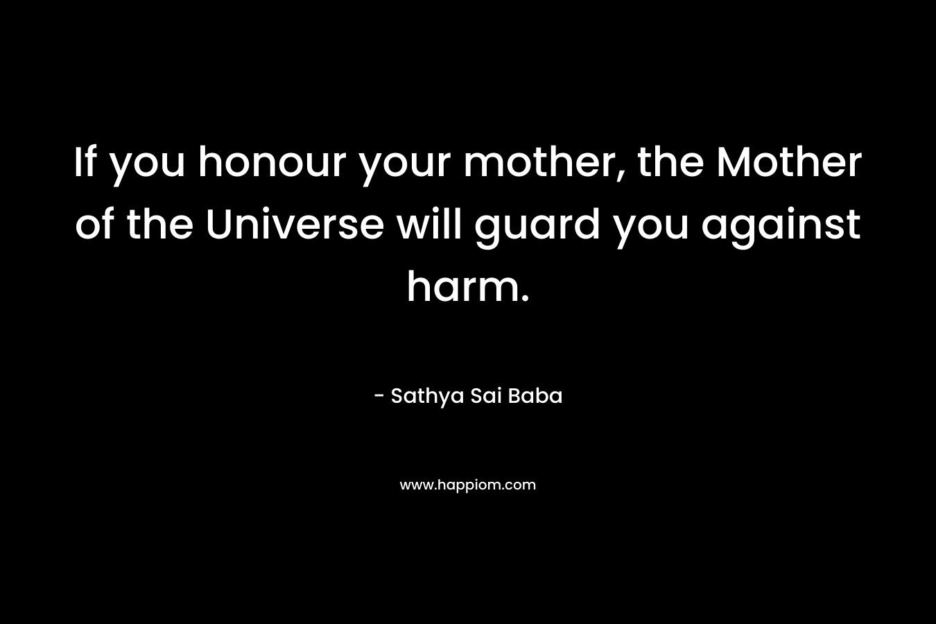 If you honour your mother, the Mother of the Universe will guard you against harm. – Sathya Sai Baba
