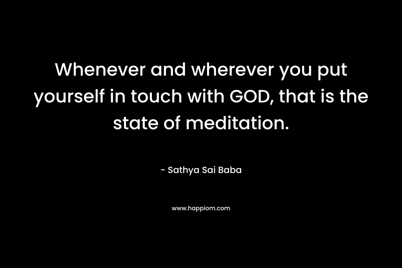 Whenever and wherever you put yourself in touch with GOD, that is the state of meditation.