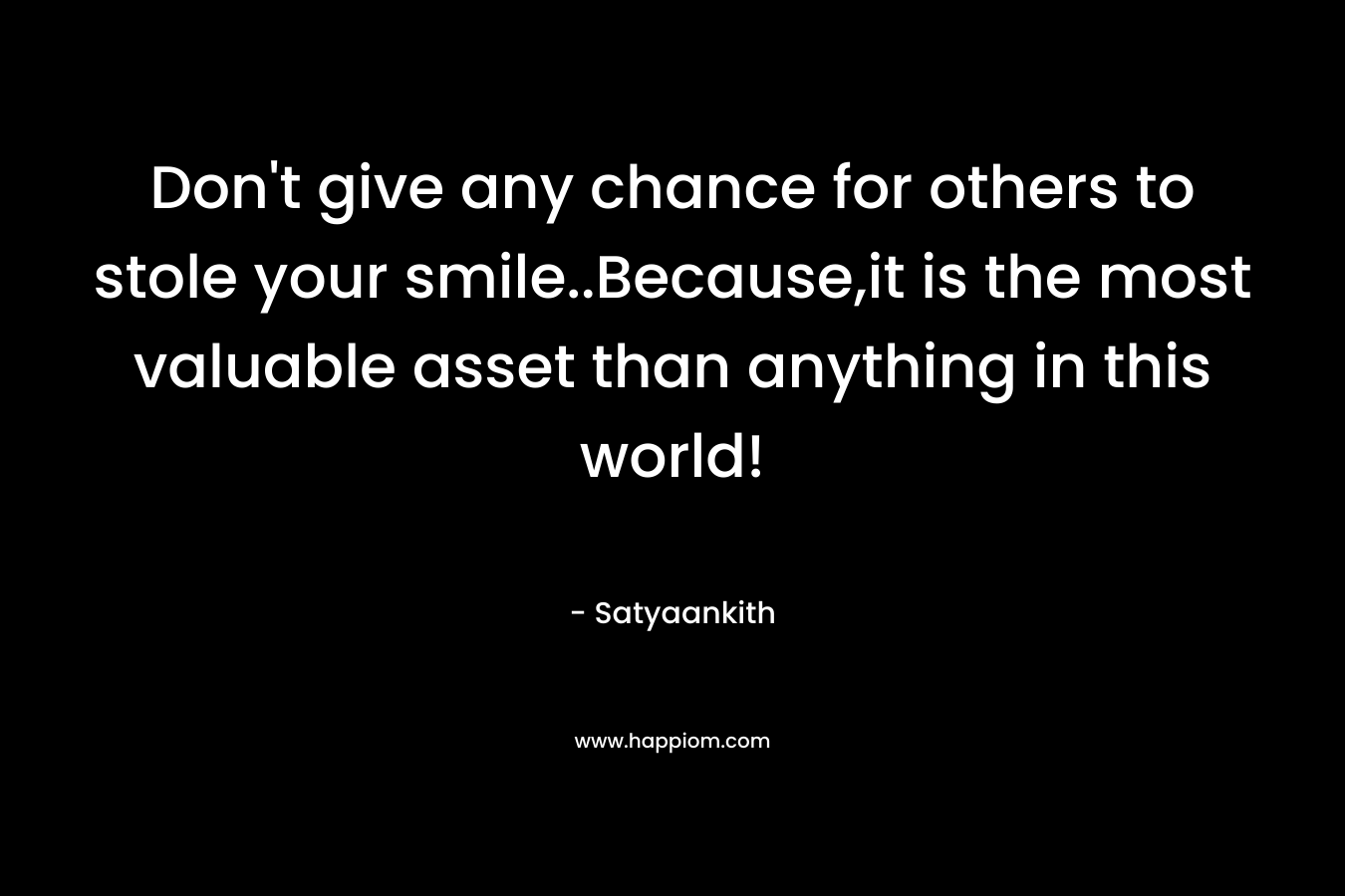 Don’t give any chance for others to stole your smile..Because,it is the most valuable asset than anything in this world! – Satyaankith