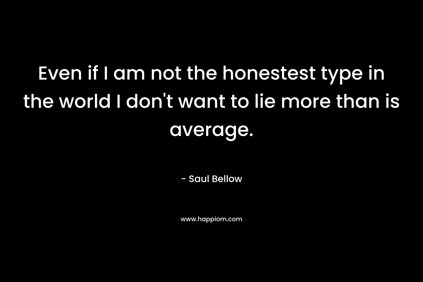 Even if I am not the honestest type in the world I don't want to lie more than is average.