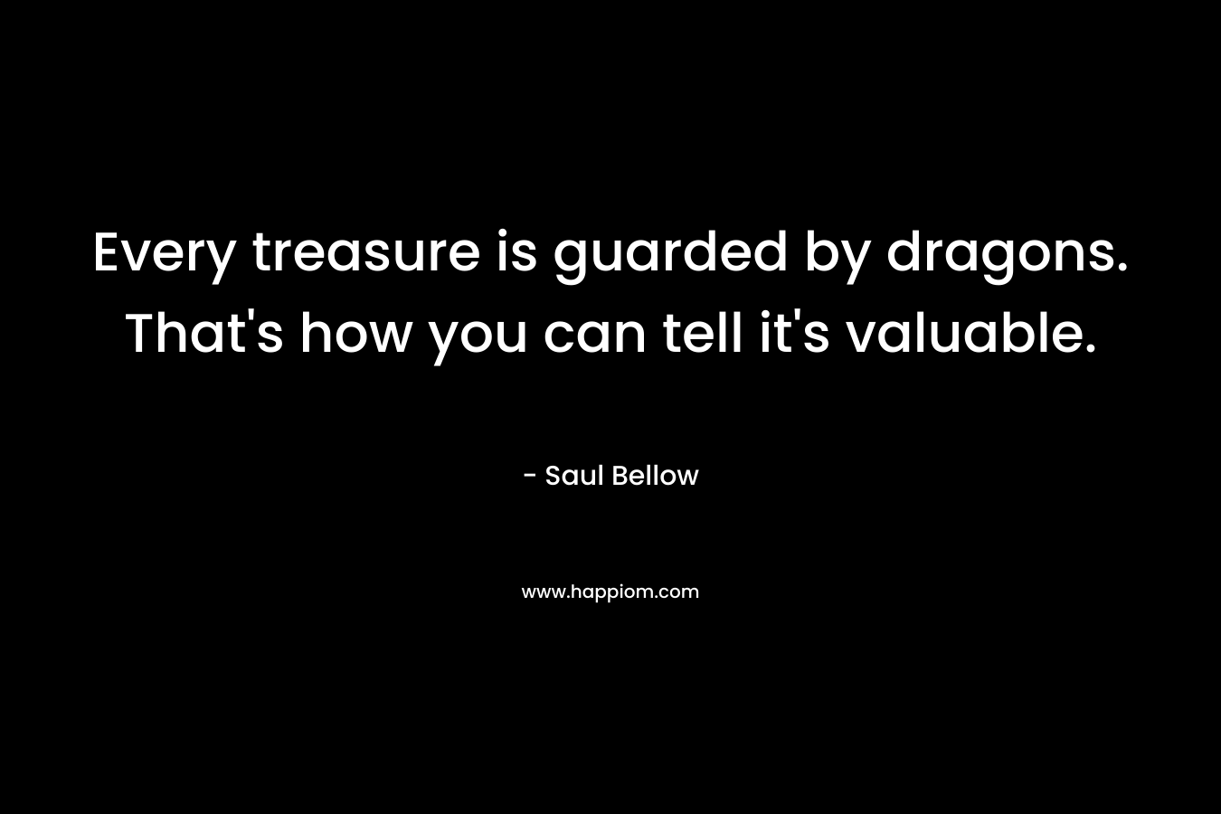Every treasure is guarded by dragons. That’s how you can tell it’s valuable. – Saul Bellow