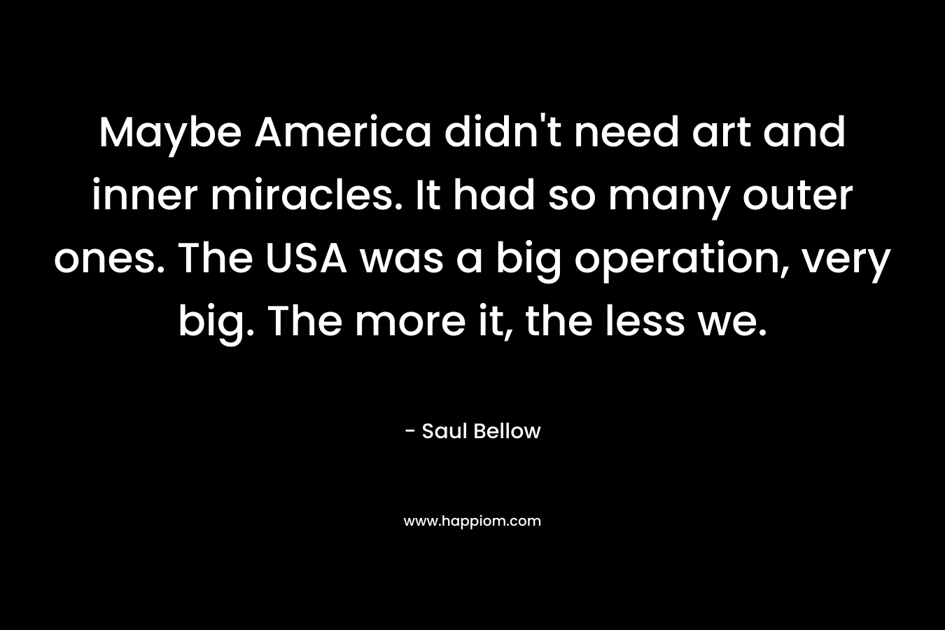 Maybe America didn't need art and inner miracles. It had so many outer ones. The USA was a big operation, very big. The more it, the less we.
