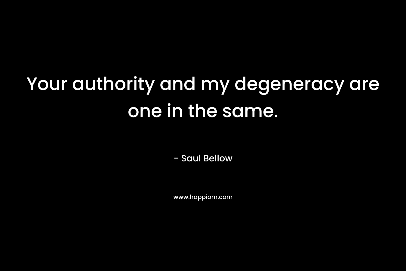 Your authority and my degeneracy are one in the same.