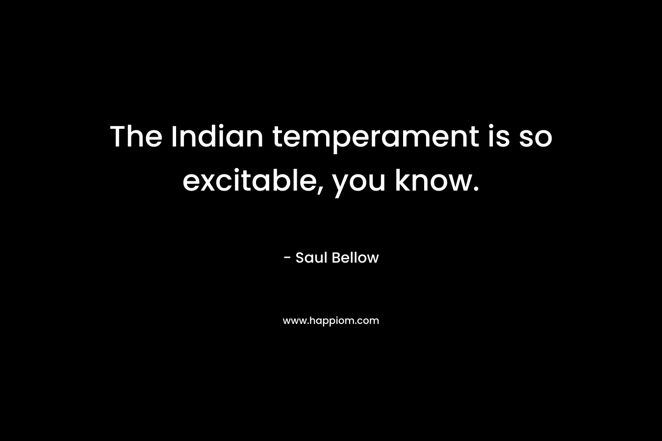 The Indian temperament is so excitable, you know. – Saul Bellow