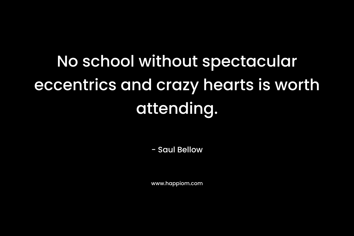 No school without spectacular eccentrics and crazy hearts is worth attending. – Saul Bellow
