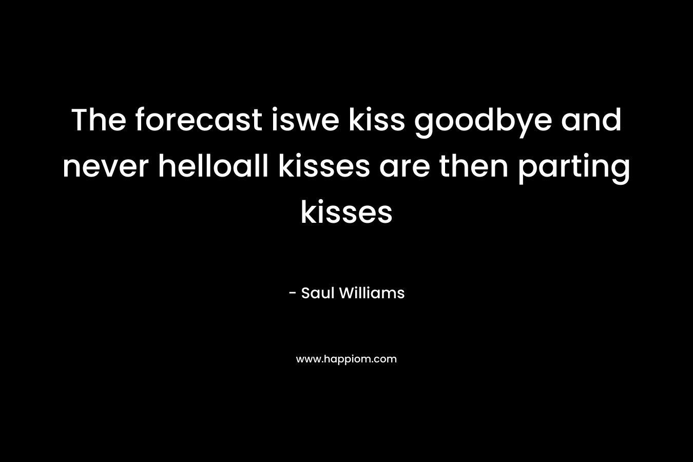 The forecast iswe kiss goodbye and never helloall kisses are then parting kisses
