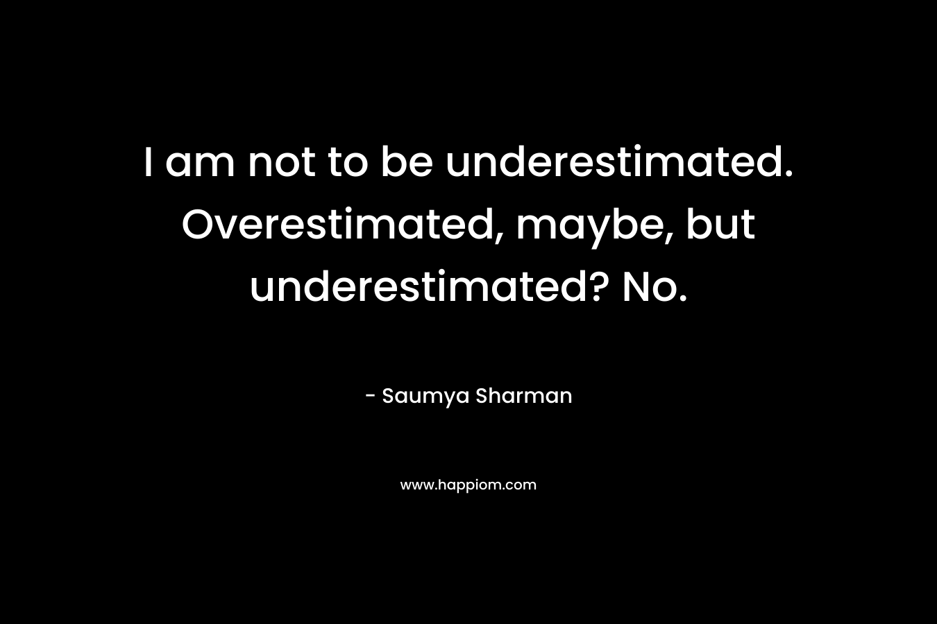 I am not to be underestimated. Overestimated, maybe, but underestimated? No. – Saumya Sharman