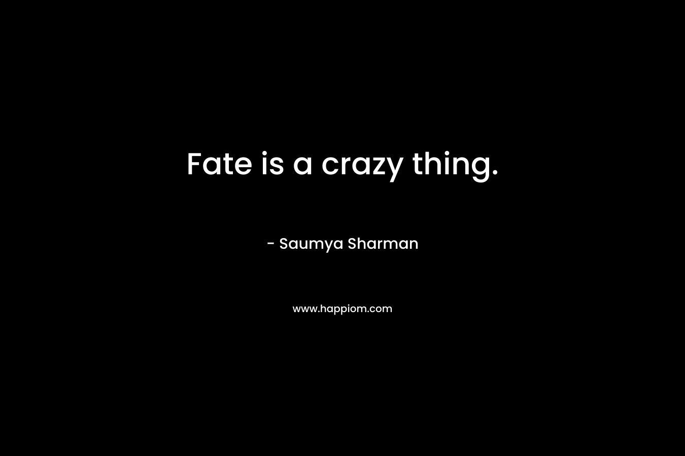 Fate is a crazy thing. – Saumya Sharman