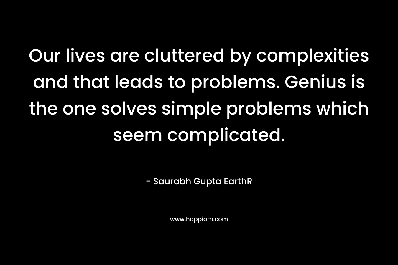 Our lives are cluttered by complexities and that leads to problems. Genius is the one solves simple problems which seem complicated. – Saurabh Gupta EarthR