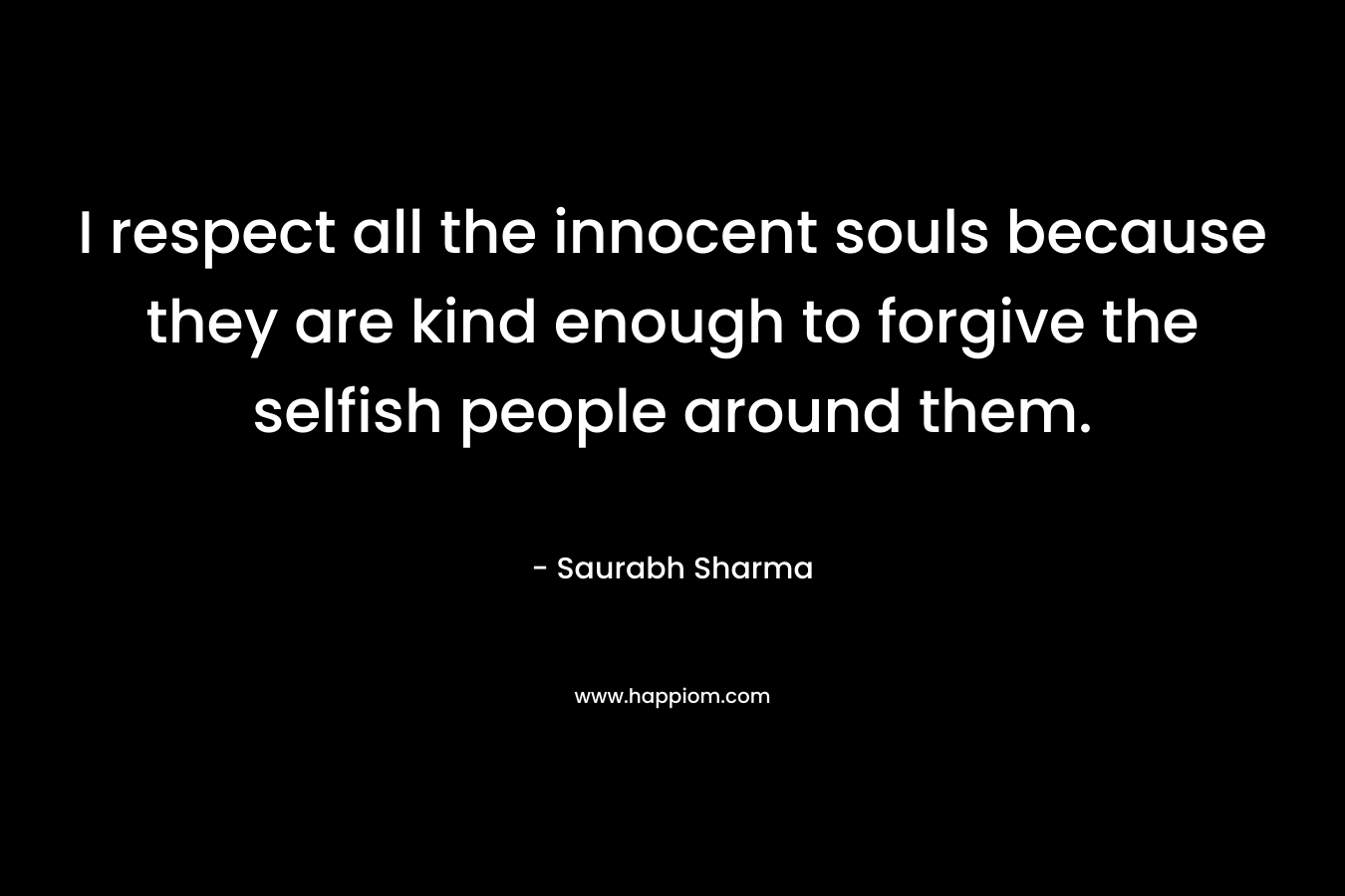 I respect all the innocent souls because they are kind enough to forgive the selfish people around them. – Saurabh Sharma