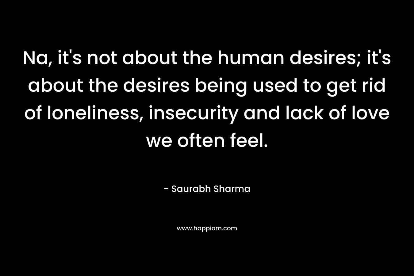 Na, it's not about the human desires; it's about the desires being used to get rid of loneliness, insecurity and lack of love we often feel.