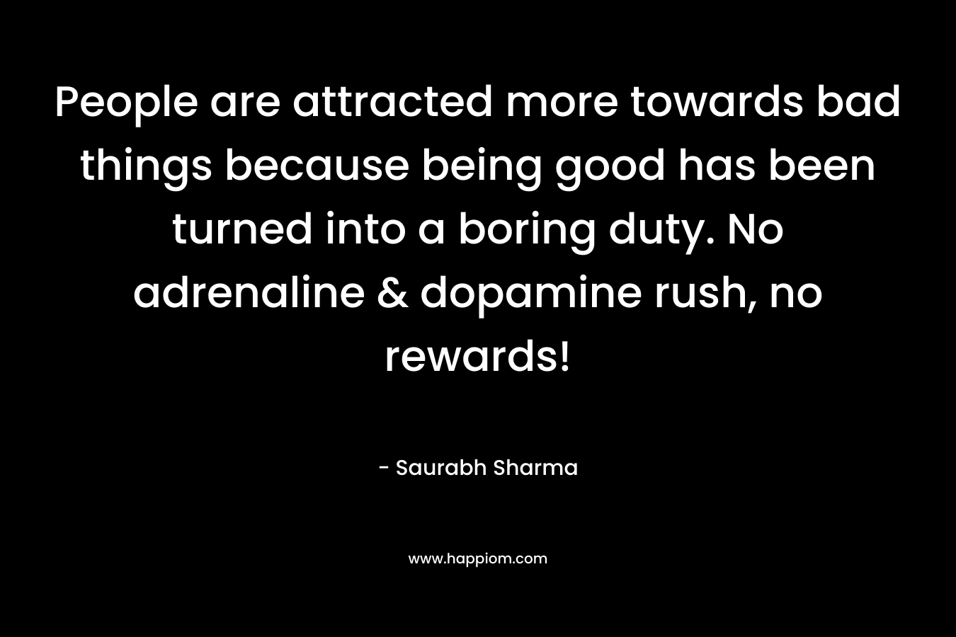 People are attracted more towards bad things because being good has been turned into a boring duty. No adrenaline & dopamine rush, no rewards! – Saurabh Sharma