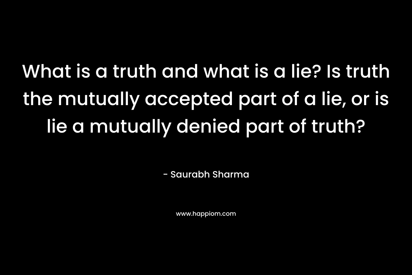 What is a truth and what is a lie? Is truth the mutually accepted part of a lie, or is lie a mutually denied part of truth? – Saurabh Sharma