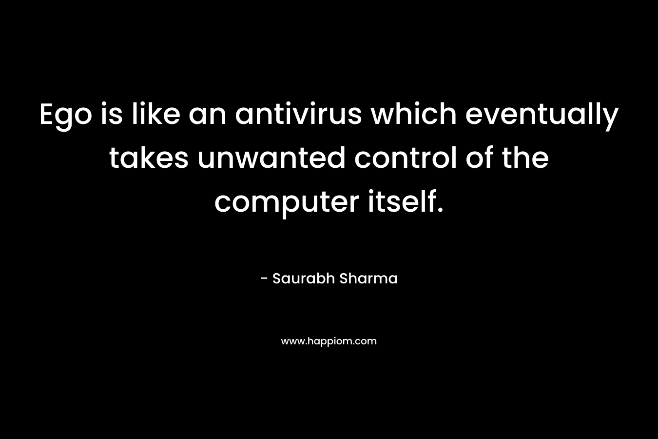 Ego is like an antivirus which eventually takes unwanted control of the computer itself. – Saurabh Sharma