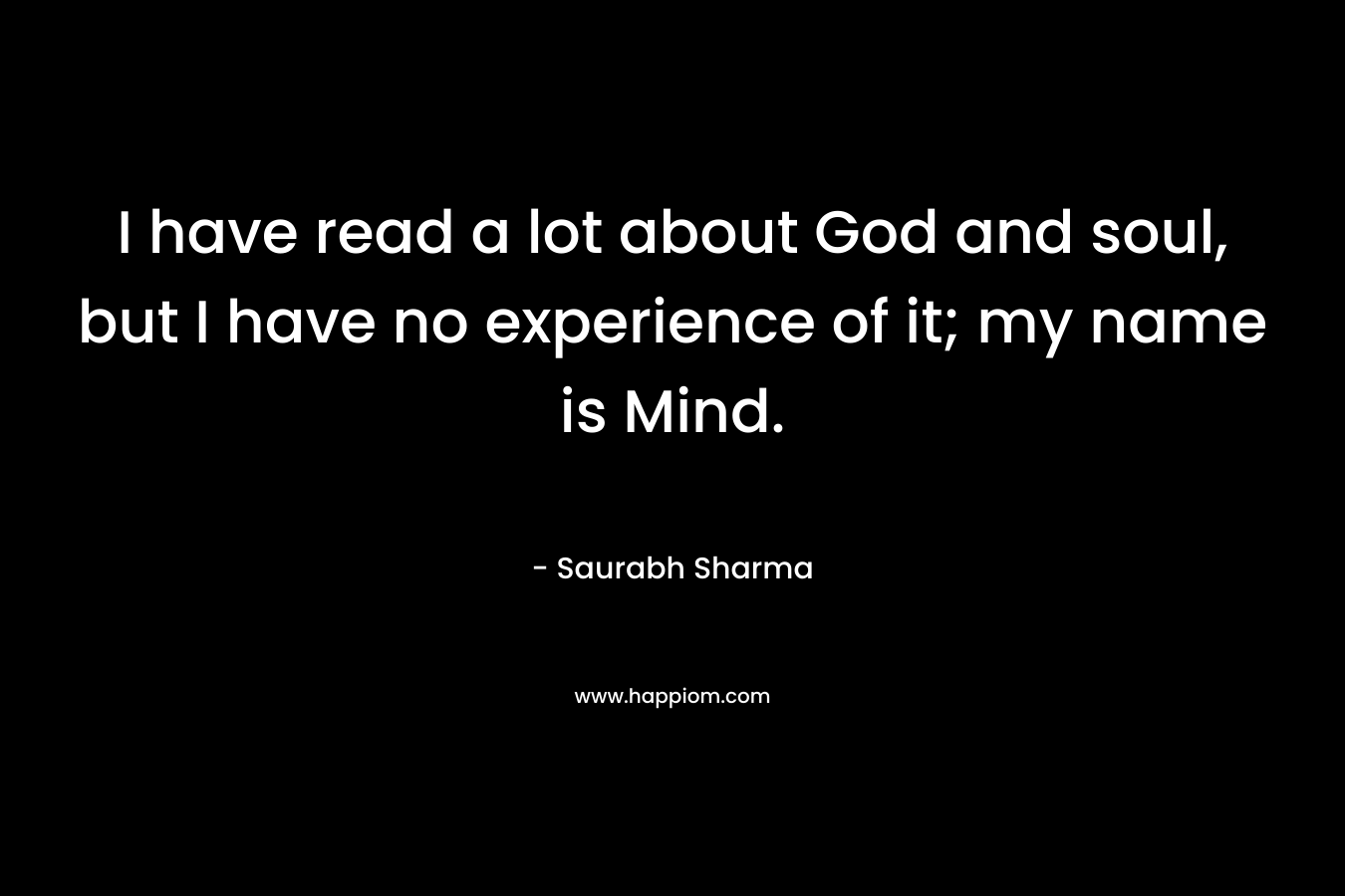 I have read a lot about God and soul, but I have no experience of it; my name is Mind.