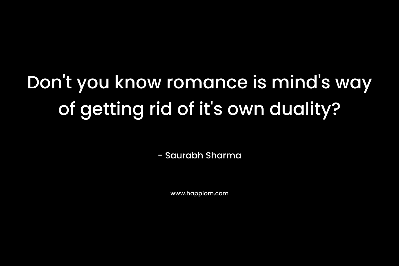 Don’t you know romance is mind’s way of getting rid of it’s own duality? – Saurabh Sharma