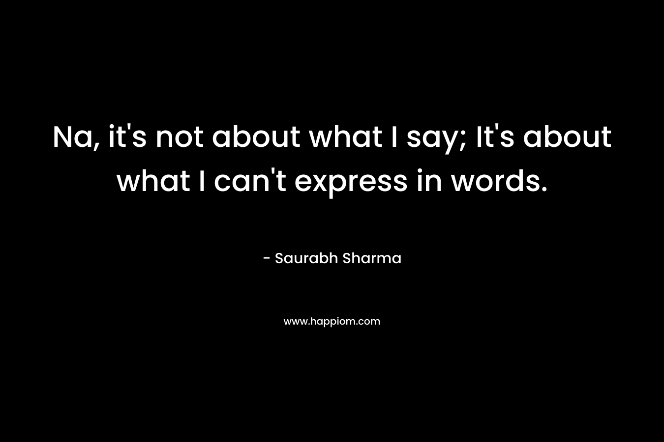 Na, it’s not about what I say; It’s about what I can’t express in words. – Saurabh Sharma