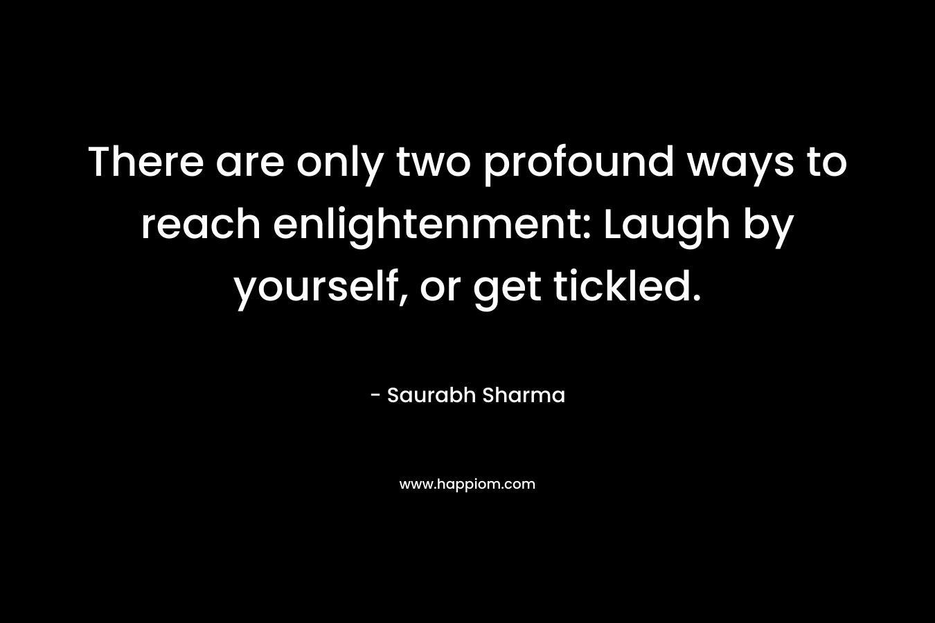 There are only two profound ways to reach enlightenment: Laugh by yourself, or get tickled. – Saurabh Sharma