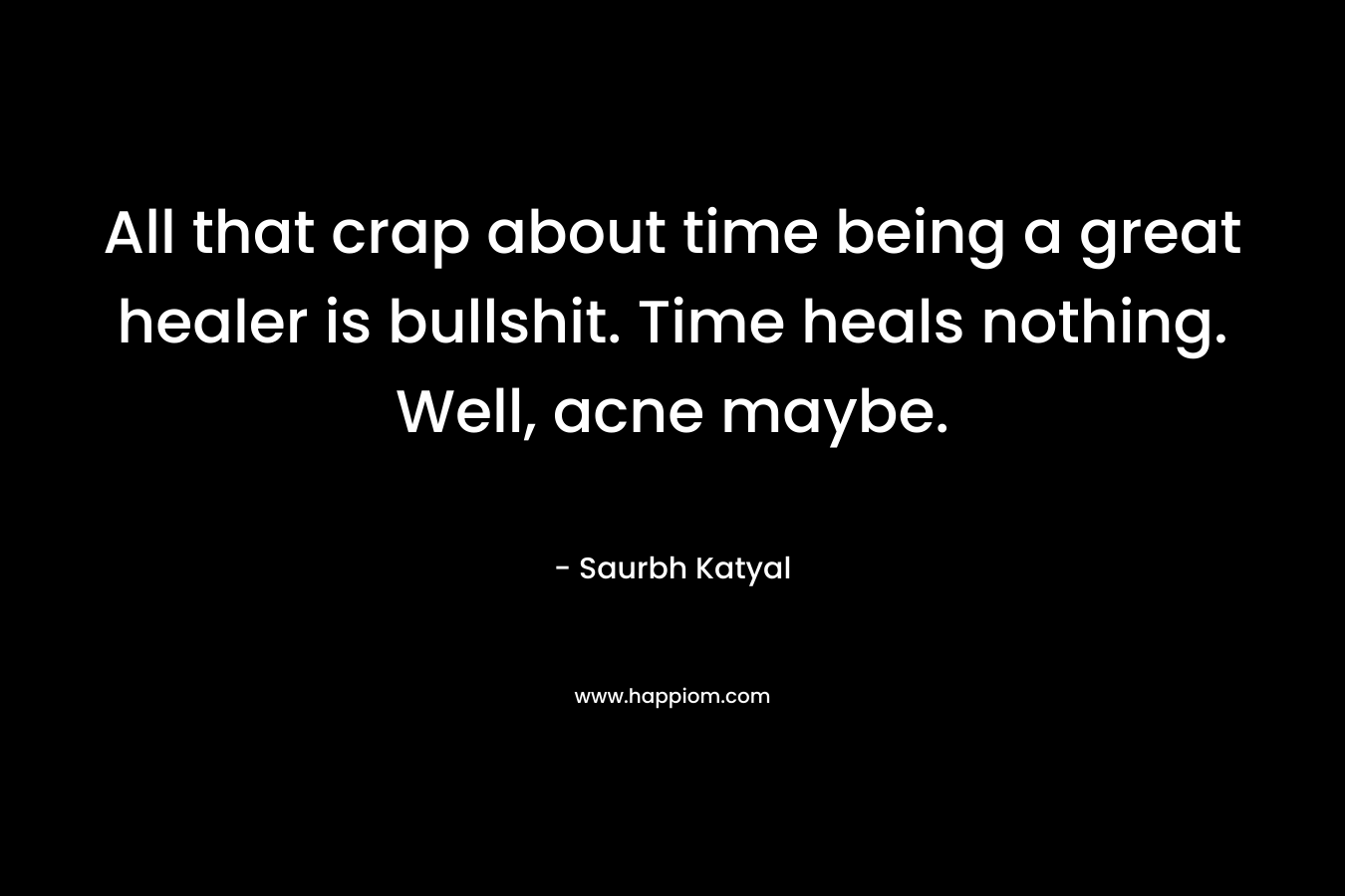 All that crap about time being a great healer is bullshit. Time heals nothing. Well, acne maybe. – Saurbh Katyal
