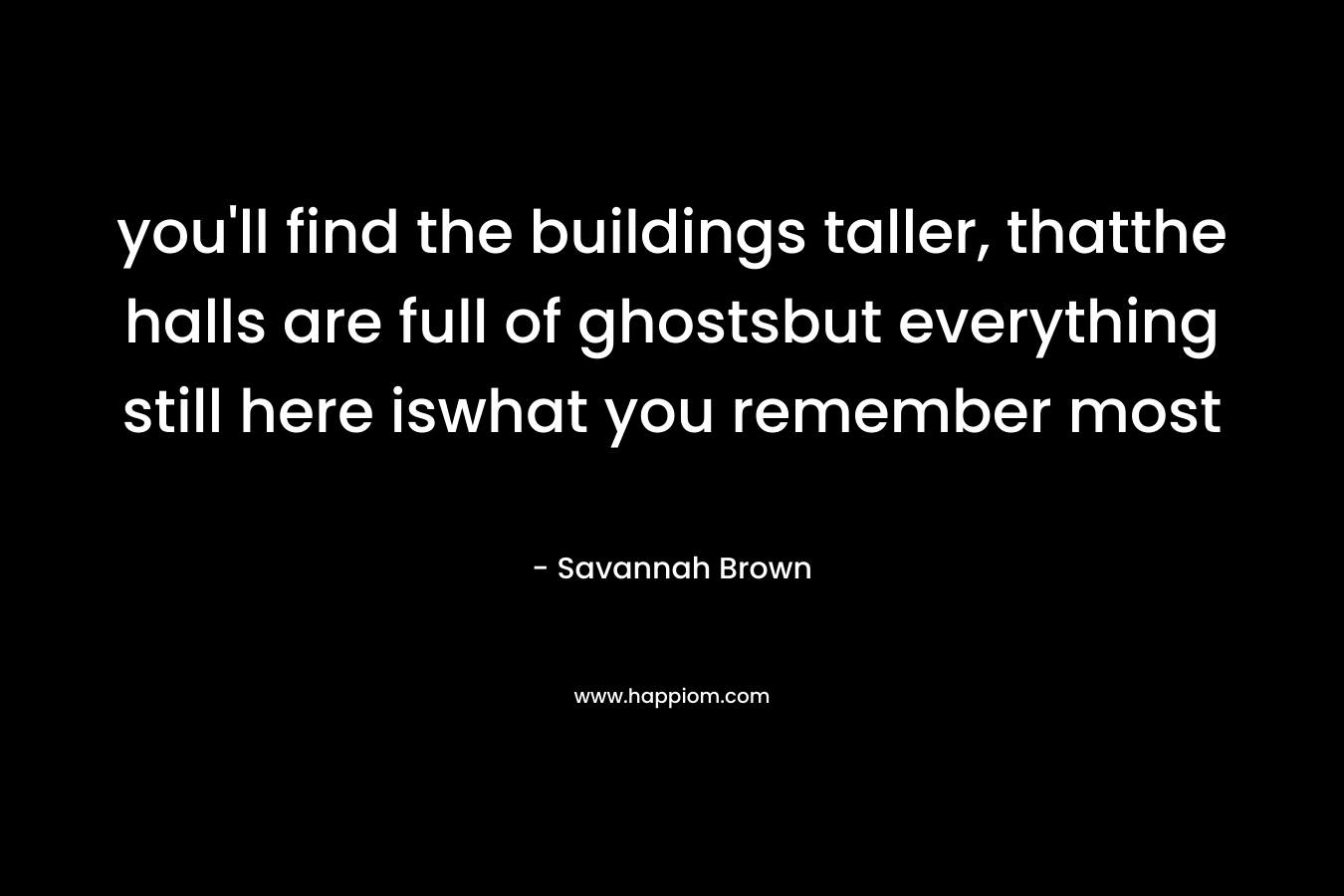 you’ll find the buildings taller, thatthe halls are full of ghostsbut everything still here iswhat you remember most – Savannah Brown