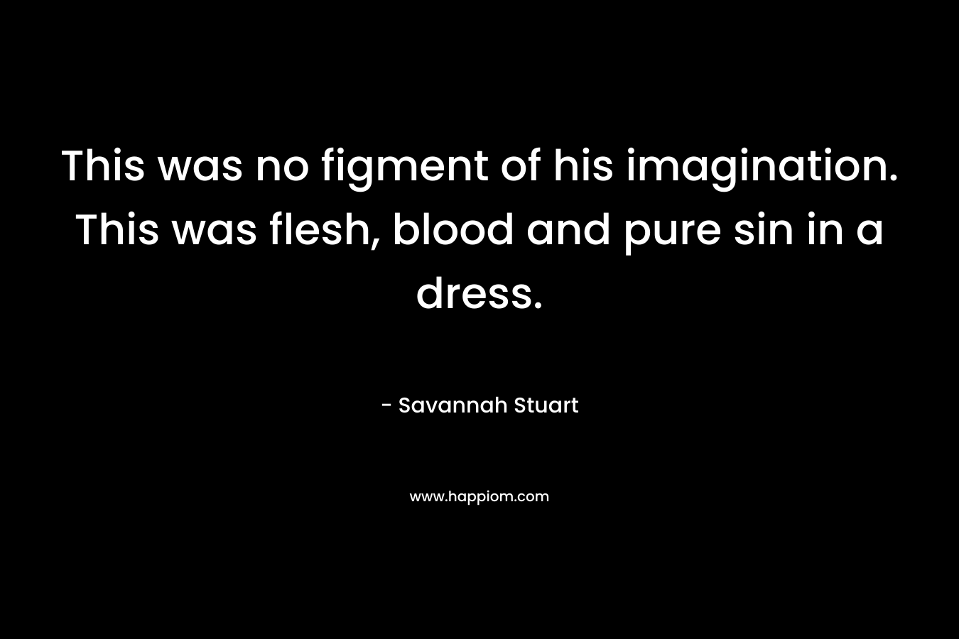This was no figment of his imagination.	This was flesh, blood and pure sin in a dress.