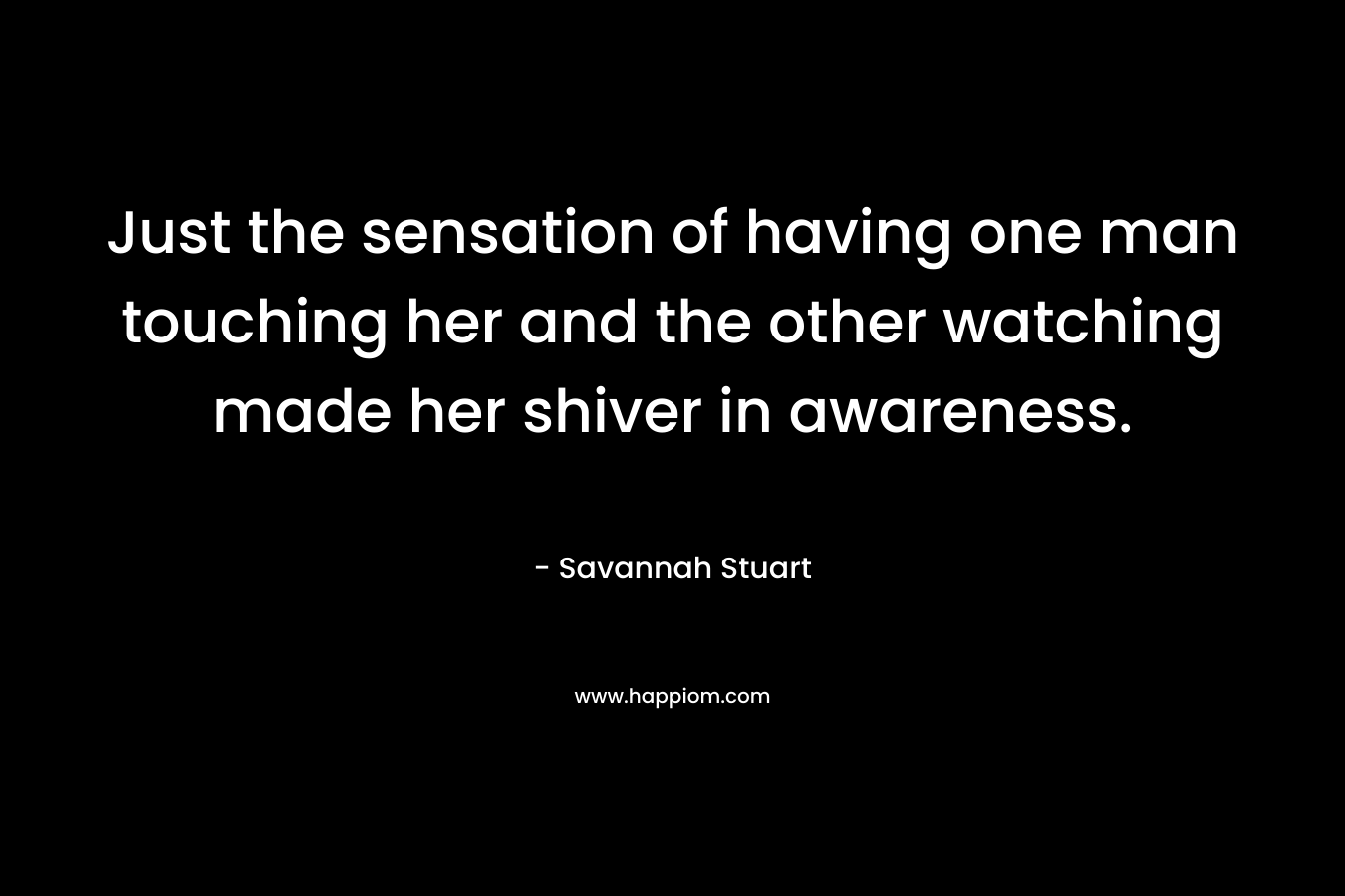 Just the sensation of having one man touching her and the other watching made her shiver in awareness. – Savannah Stuart