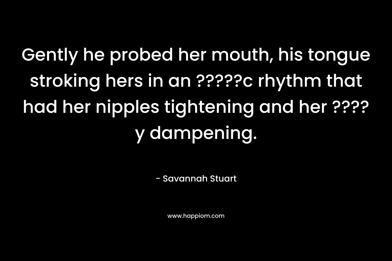 Gently he probed her mouth, his tongue stroking hers in an ?????c rhythm that had her nipples tightening and her ????y dampening. – Savannah Stuart