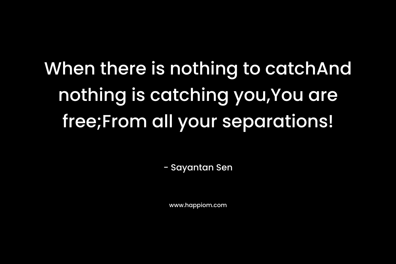 When there is nothing to catchAnd nothing is catching you,You are free;From all your separations! – Sayantan Sen