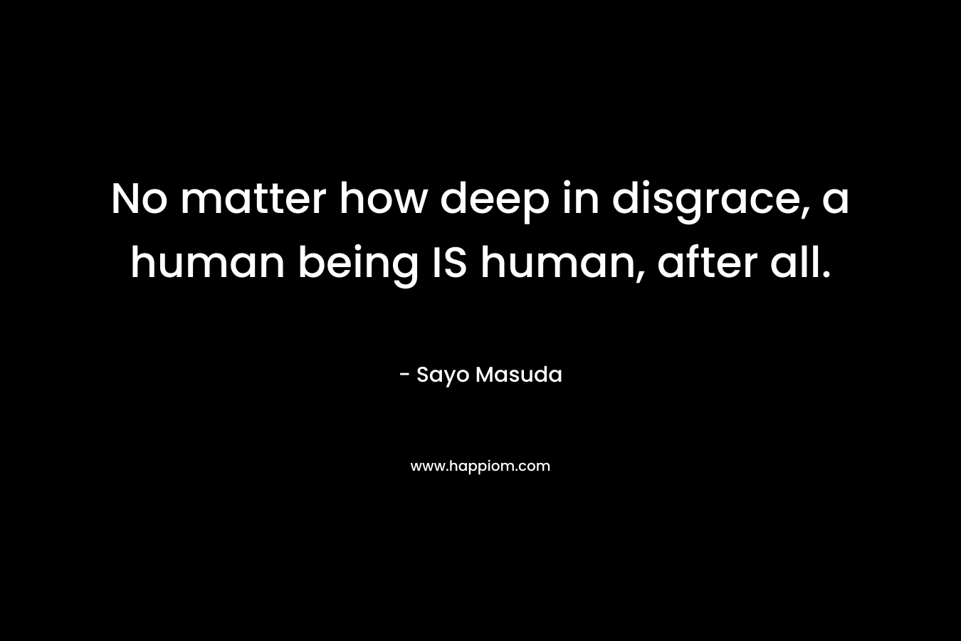 No matter how deep in disgrace, a human being IS human, after all. – Sayo Masuda