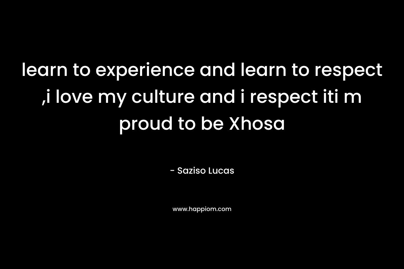 learn to experience and learn to respect ,i love my culture and i respect iti m proud to be Xhosa – Saziso Lucas