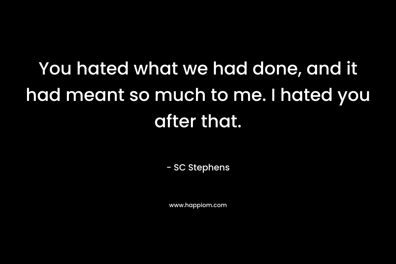 You hated what we had done, and it had meant so much to me. I hated you after that.