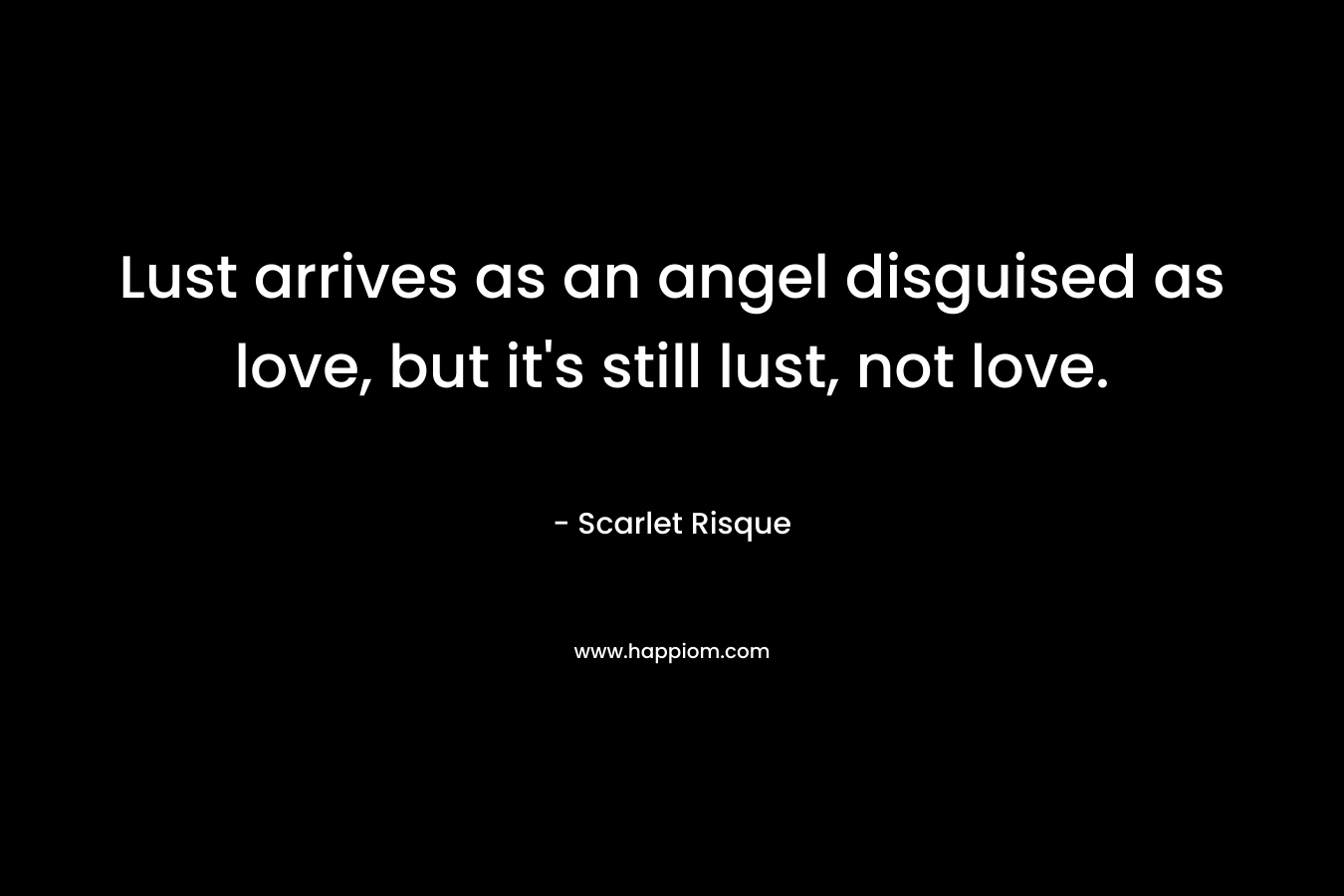 Lust arrives as an angel disguised as love, but it’s still lust, not love. – Scarlet Risque