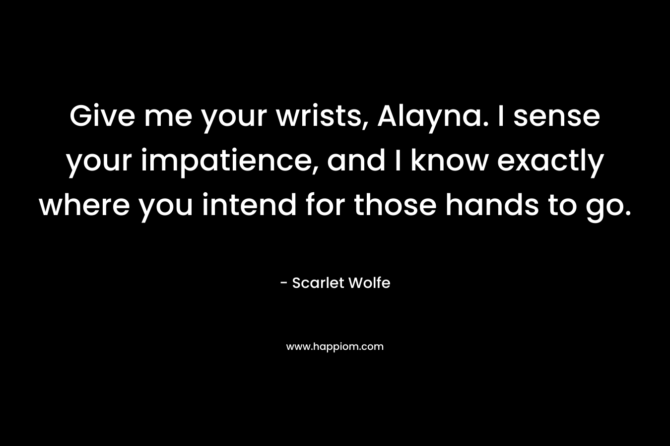 Give me your wrists, Alayna. I sense your impatience, and I know exactly where you intend for those hands to go. – Scarlet Wolfe