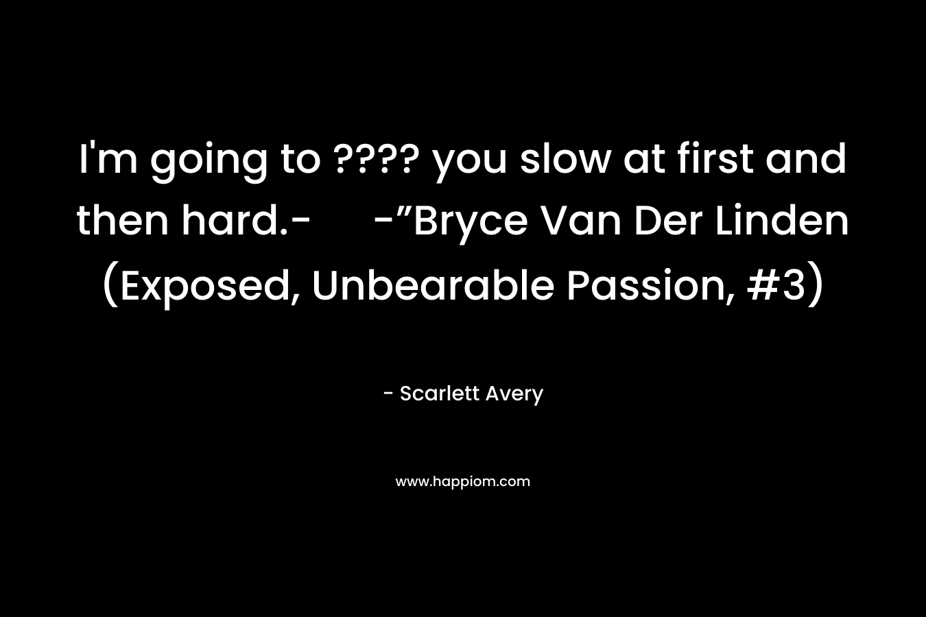 I'm going to ???? you slow at first and then hard.- -”Bryce Van Der Linden (Exposed, Unbearable Passion, #3)