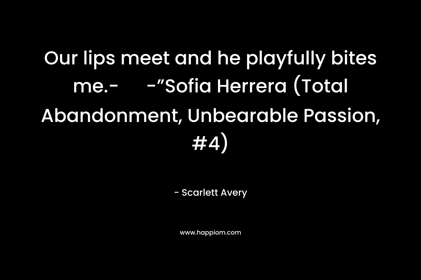 Our lips meet and he playfully bites me.- -”Sofia Herrera (Total Abandonment, Unbearable Passion, #4) – Scarlett Avery
