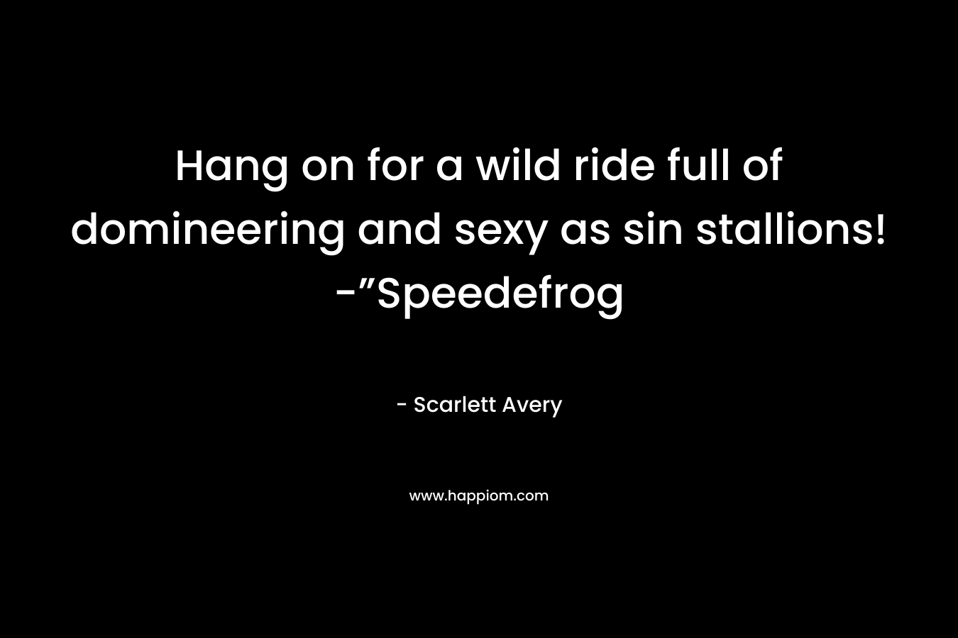 Hang on for a wild ride full of domineering and sexy as sin stallions! -”Speedefrog – Scarlett Avery