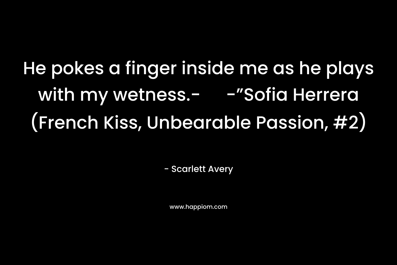 He pokes a finger inside me as he plays with my wetness.- -”Sofia Herrera (French Kiss, Unbearable Passion, #2) – Scarlett Avery