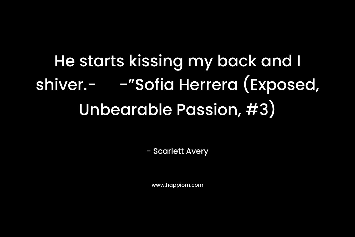 He starts kissing my back and I shiver.- -”Sofia Herrera (Exposed, Unbearable Passion, #3) – Scarlett Avery