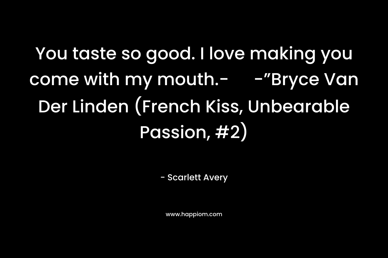 You taste so good. I love making you come with my mouth.- -”Bryce Van Der Linden (French Kiss, Unbearable Passion, #2) – Scarlett Avery
