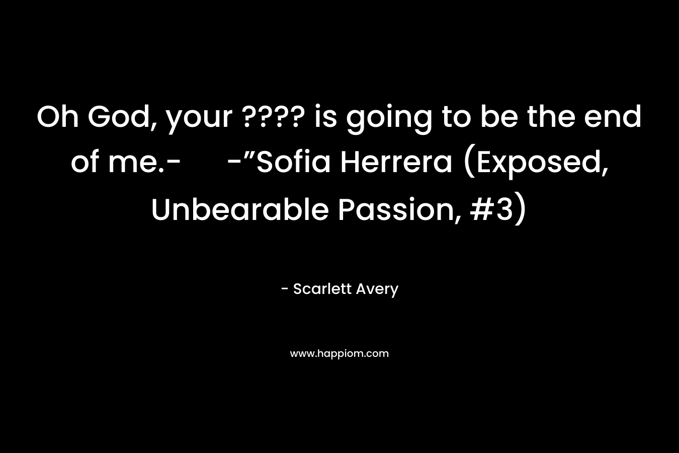 Oh God, your ???? is going to be the end of me.- -”Sofia Herrera (Exposed, Unbearable Passion, #3) – Scarlett Avery