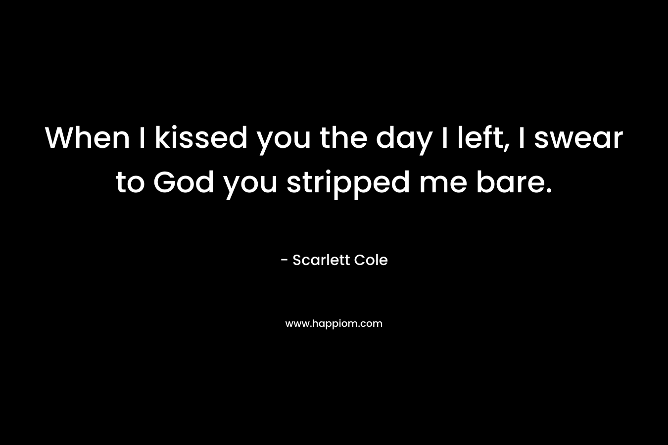When I kissed you the day I left, I swear to God you stripped me bare. – Scarlett Cole