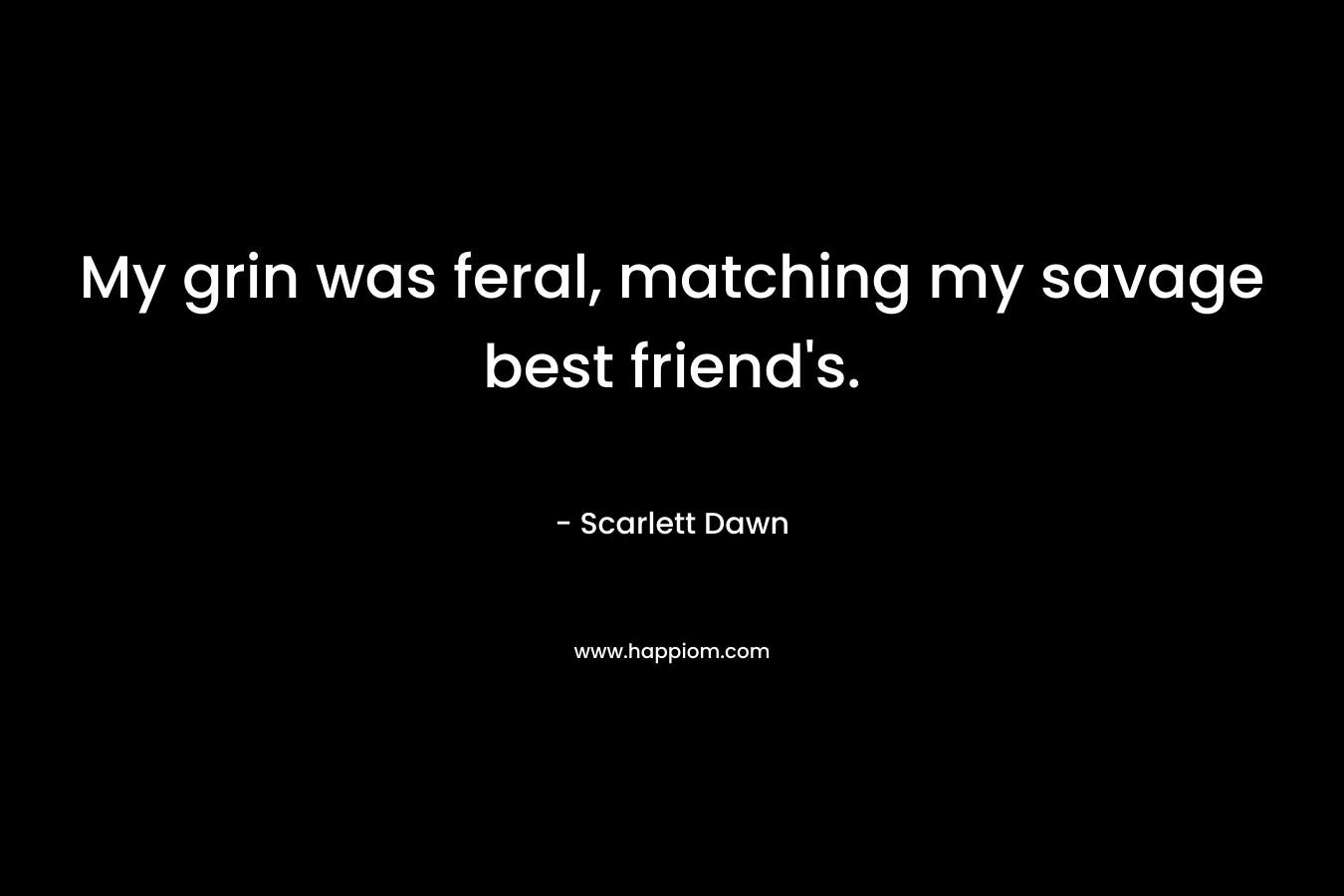My grin was feral, matching my savage best friend’s. – Scarlett Dawn